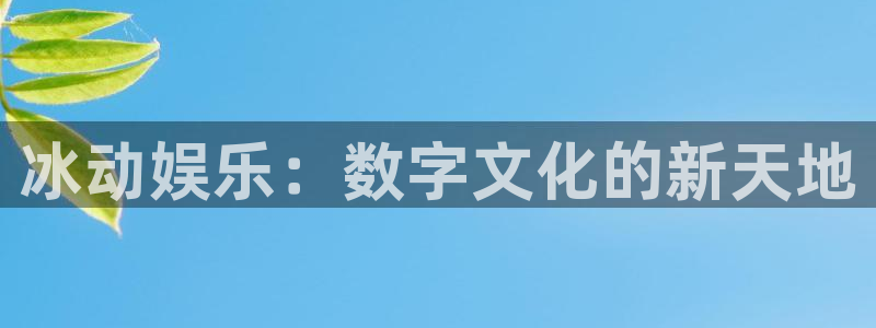 卧龙娱乐登录入口：冰动娱乐：数字文化的新天地