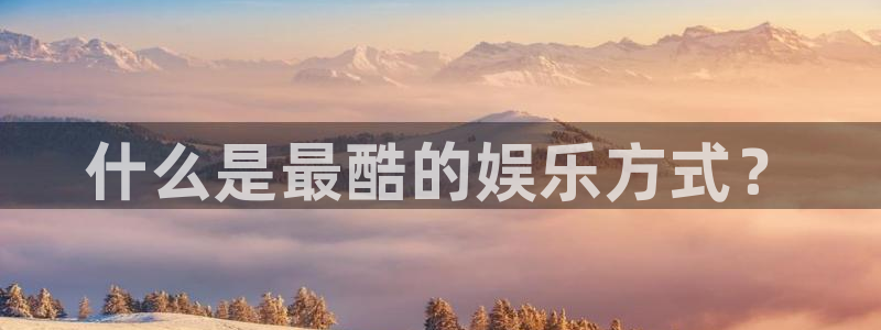 卧龙娱乐怎么样：什么是最酷的娱乐方式？