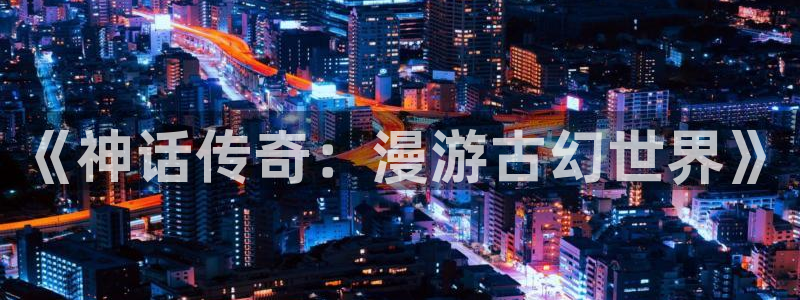 卧龙娱乐登录入口：《神话传奇：漫游古幻世界》