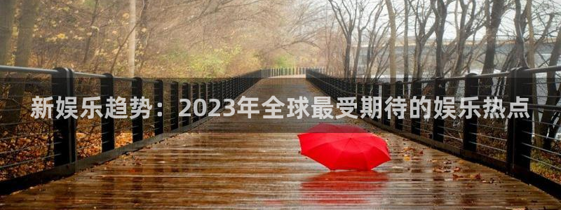 卧龙娱乐登录入口：新娱乐趋势：2023年全球最受期待的娱乐热点