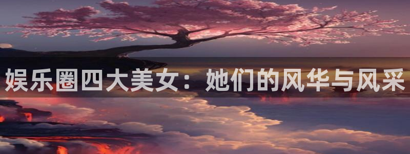 卧龙娱乐怎么样：娱乐圈四大美女：她们的风华与风采