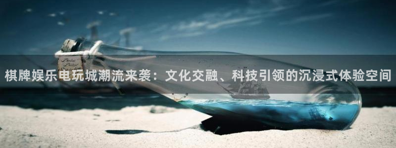 卧龙娱乐怎么样：棋牌娱乐电玩城潮流来袭：文化交融、科技引领的沉浸式体验空间