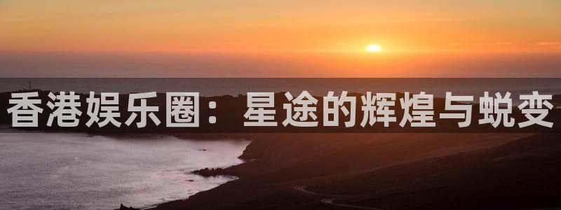 卧龙娱乐登录入口：香港娱乐圈：星途的辉煌与蜕变